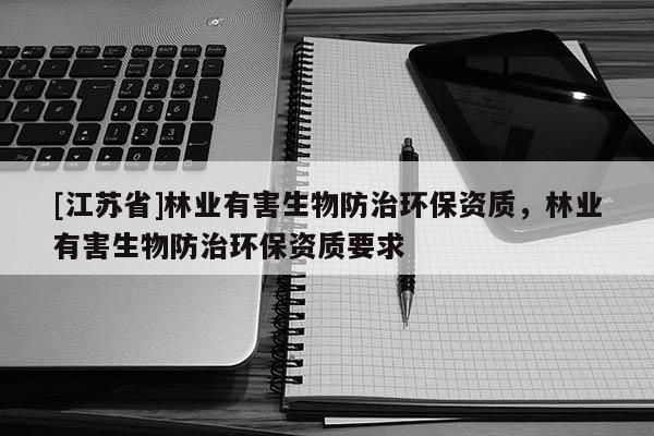 [江蘇省]林業(yè)有害生物防治環(huán)保資質(zhì)，林業(yè)有害生物防治環(huán)保資質(zhì)要求