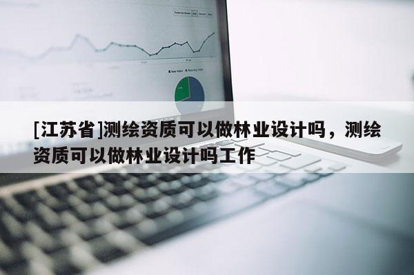 [江蘇省]測繪資質可以做林業設計嗎，測繪資質可以做林業設計嗎工作