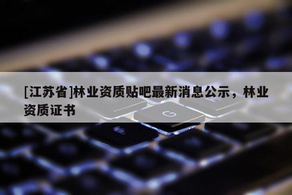 [江蘇省]林業資質貼吧最新消息公示，林業資質證書