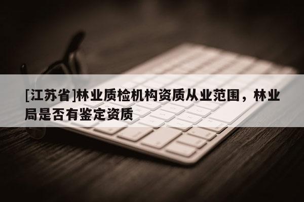 [江蘇省]林業質檢機構資質從業范圍，林業局是否有鑒定資質