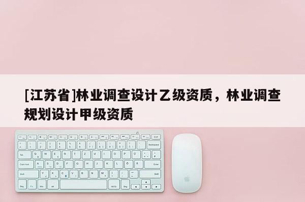 [江蘇省]林業調查設計乙級資質，林業調查規劃設計甲級資質
