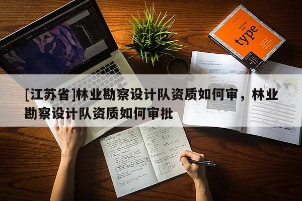 [江蘇省]林業勘察設計隊資質如何審，林業勘察設計隊資質如何審批