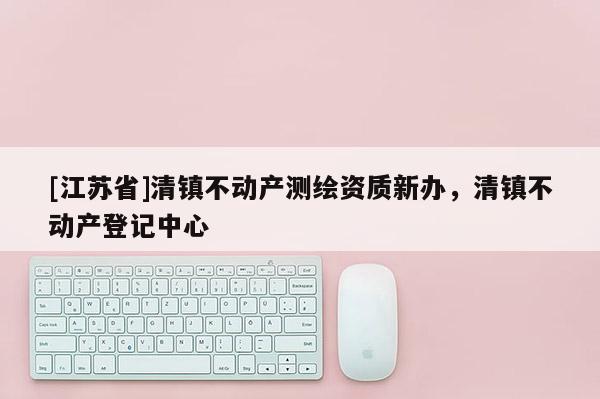 [江蘇省]清鎮(zhèn)不動產(chǎn)測繪資質(zhì)新辦，清鎮(zhèn)不動產(chǎn)登記中心