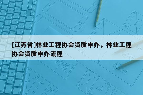 [江蘇省]林業工程協會資質申辦，林業工程協會資質申辦流程