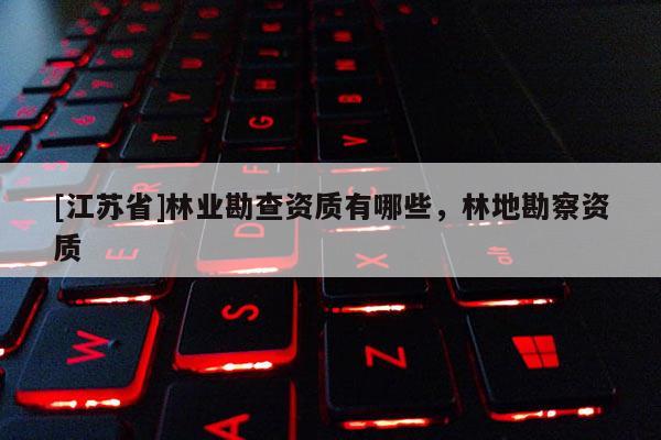 [江蘇省]林業勘查資質有哪些，林地勘察資質