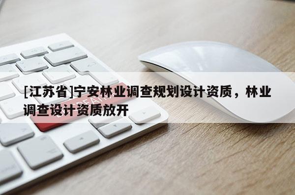 [江蘇省]寧安林業調查規劃設計資質，林業調查設計資質放開