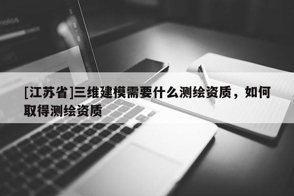 [江蘇省]三維建模需要什么測繪資質，如何取得測繪資質