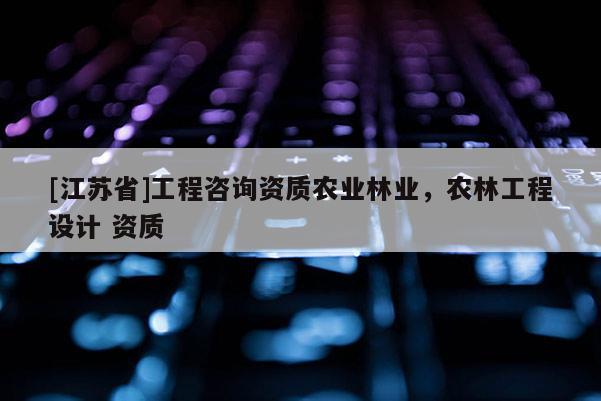 [江蘇省]工程咨詢資質農業林業，農林工程設計 資質