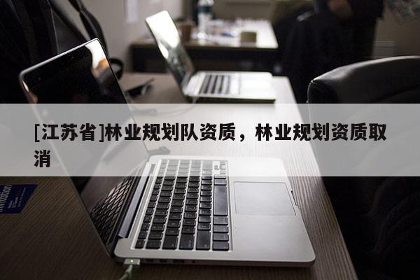 [江蘇省]林業規劃隊資質，林業規劃資質取消