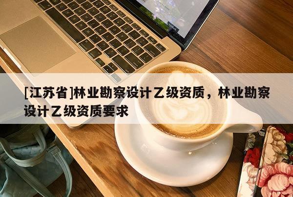 [江蘇省]林業勘察設計乙級資質，林業勘察設計乙級資質要求