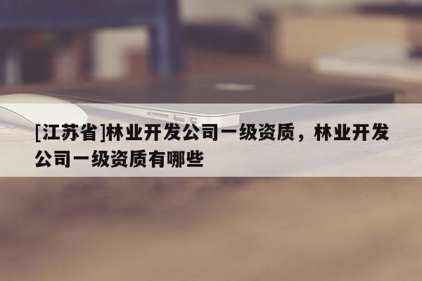 [江蘇省]林業開發公司一級資質，林業開發公司一級資質有哪些