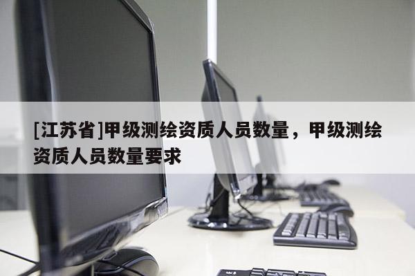 [江蘇省]甲級測繪資質人員數量，甲級測繪資質人員數量要求