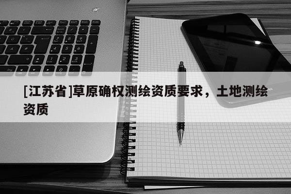 [江蘇省]草原確權測繪資質要求，土地測繪資質