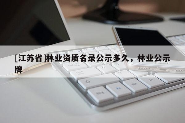 [江蘇省]林業(yè)資質(zhì)名錄公示多久，林業(yè)公示牌