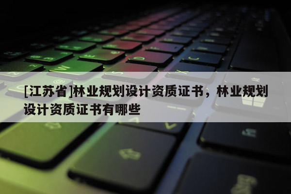[江蘇省]林業規劃設計資質證書，林業規劃設計資質證書有哪些