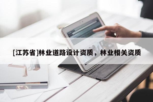[江蘇省]林業(yè)道路設(shè)計(jì)資質(zhì)，林業(yè)相關(guān)資質(zhì)