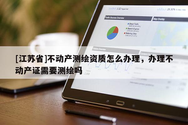 [江蘇省]不動產測繪資質怎么辦理，辦理不動產證需要測繪嗎