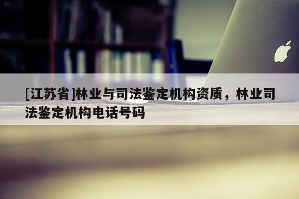 [江蘇省]林業(yè)與司法鑒定機(jī)構(gòu)資質(zhì)，林業(yè)司法鑒定機(jī)構(gòu)電話號碼