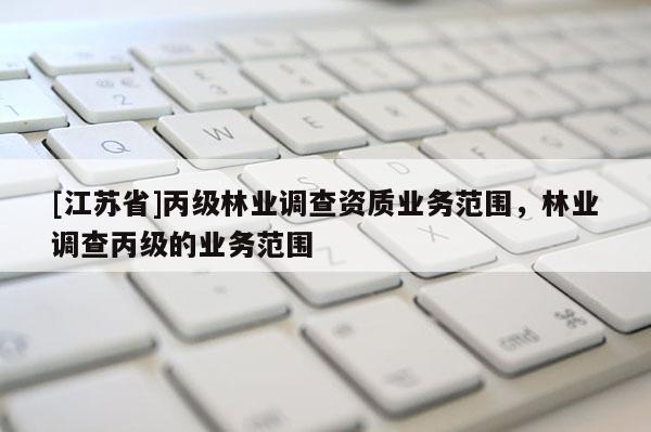 [江蘇省]丙級(jí)林業(yè)調(diào)查資質(zhì)業(yè)務(wù)范圍，林業(yè)調(diào)查丙級(jí)的業(yè)務(wù)范圍