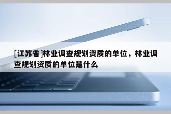 [江蘇省]林業調查規劃資質的單位，林業調查規劃資質的單位是什么