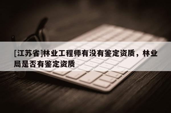 [江蘇省]林業工程師有沒有鑒定資質，林業局是否有鑒定資質
