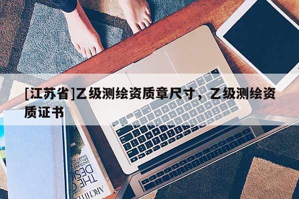 [江蘇省]乙級測繪資質章尺寸，乙級測繪資質證書