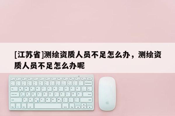 [江蘇省]測繪資質人員不足怎么辦，測繪資質人員不足怎么辦呢