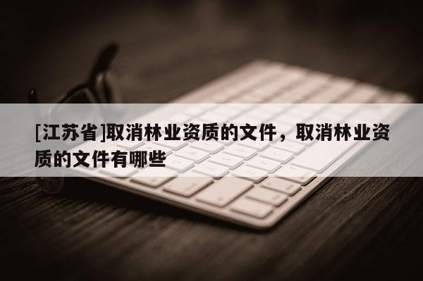 [江蘇省]取消林業資質的文件，取消林業資質的文件有哪些