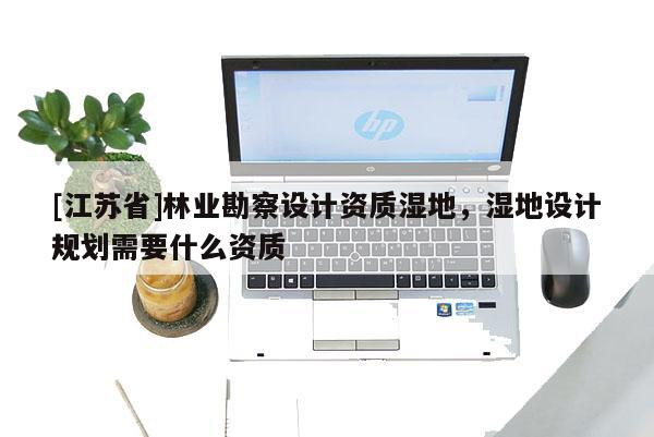 [江蘇省]林業勘察設計資質濕地，濕地設計規劃需要什么資質
