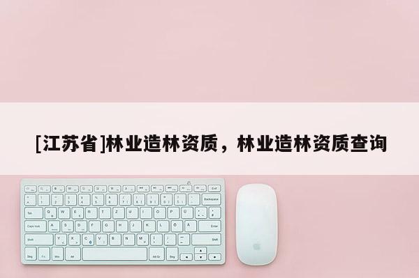 [江蘇省]林業造林資質，林業造林資質查詢