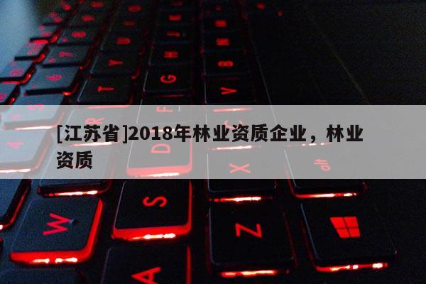 [江蘇省]2018年林業(yè)資質(zhì)企業(yè)，林業(yè) 資質(zhì)