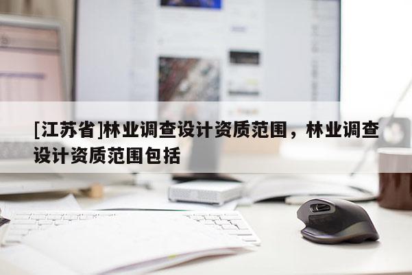 [江蘇省]林業調查設計資質范圍，林業調查設計資質范圍包括