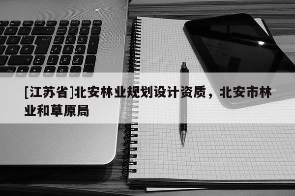 [江蘇省]北安林業(yè)規(guī)劃設(shè)計(jì)資質(zhì)，北安市林業(yè)和草原局