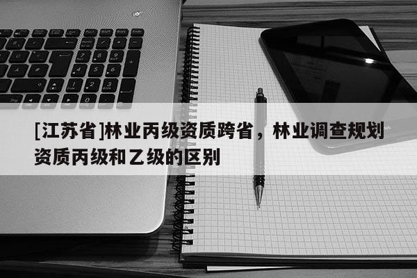 [江蘇省]林業丙級資質跨省，林業調查規劃資質丙級和乙級的區別