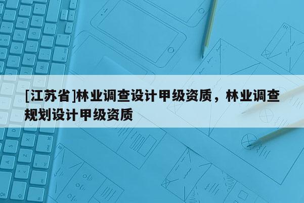 [江蘇省]林業調查設計甲級資質，林業調查規劃設計甲級資質