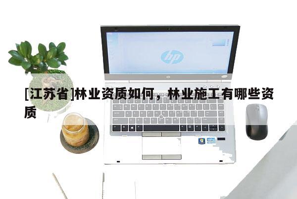 [江蘇省]林業(yè)資質(zhì)如何，林業(yè)施工有哪些資質(zhì)