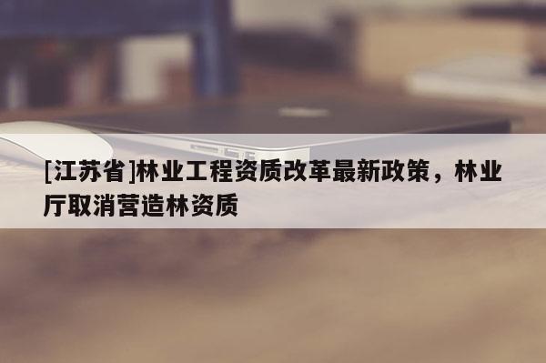 [江蘇省]林業(yè)工程資質改革最新政策，林業(yè)廳取消營造林資質