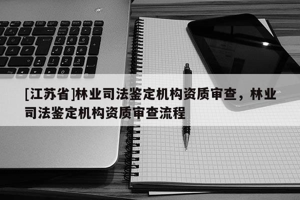 [江蘇省]林業司法鑒定機構資質審查，林業司法鑒定機構資質審查流程