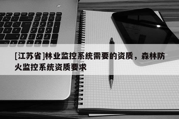 [江蘇省]林業(yè)監(jiān)控系統(tǒng)需要的資質(zhì)，森林防火監(jiān)控系統(tǒng)資質(zhì)要求