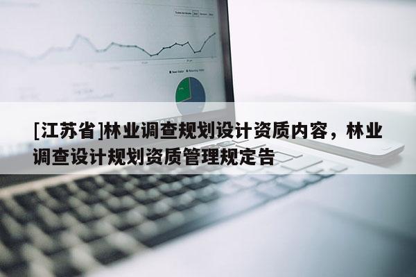 [江蘇省]林業(yè)調(diào)查規(guī)劃設(shè)計(jì)資質(zhì)內(nèi)容，林業(yè)調(diào)查設(shè)計(jì)規(guī)劃資質(zhì)管理規(guī)定告