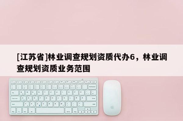 [江蘇省]林業(yè)調查規(guī)劃資質代辦6，林業(yè)調查規(guī)劃資質業(yè)務范圍