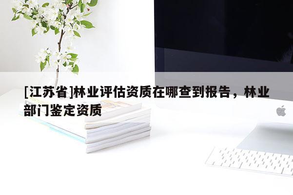 [江蘇省]林業評估資質在哪查到報告，林業部門鑒定資質