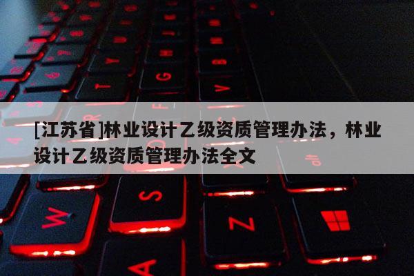 [江蘇省]林業設計乙級資質管理辦法，林業設計乙級資質管理辦法全文