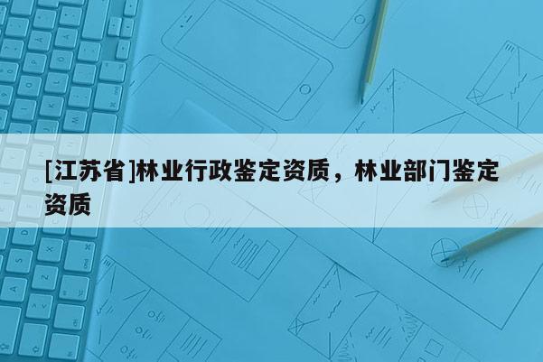 [江蘇省]林業(yè)行政鑒定資質(zhì)，林業(yè)部門鑒定資質(zhì)