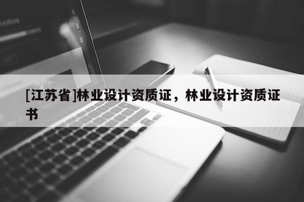[江蘇省]林業(yè)設(shè)計(jì)資質(zhì)證，林業(yè)設(shè)計(jì)資質(zhì)證書(shū)