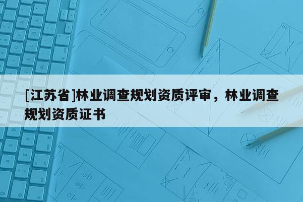 [江蘇省]林業調查規劃資質評審，林業調查規劃資質證書