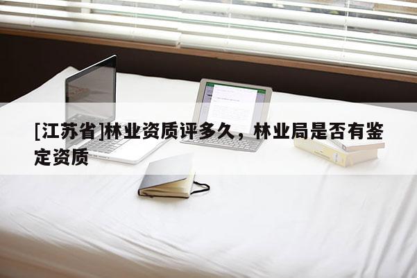[江蘇省]林業(yè)資質(zhì)評多久，林業(yè)局是否有鑒定資質(zhì)