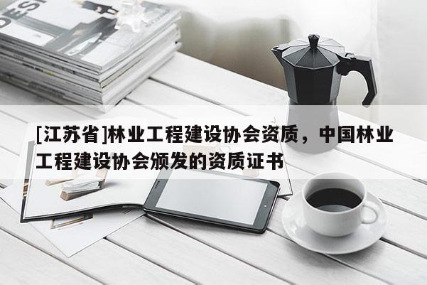 [江蘇省]林業(yè)工程建設(shè)協(xié)會資質(zhì)，中國林業(yè)工程建設(shè)協(xié)會頒發(fā)的資質(zhì)證書