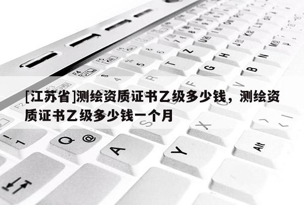 [江蘇省]測繪資質證書乙級多少錢，測繪資質證書乙級多少錢一個月