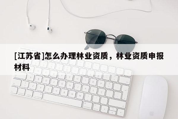[江蘇省]怎么辦理林業資質，林業資質申報材料